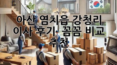 아산 염치읍 강청리 이사 후기 🚚✨ 꼼꼼 비교 & 추천!